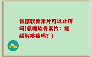 氨糖软骨素片可以止疼吗(氨糖软骨素片：能缓解疼痛吗？)