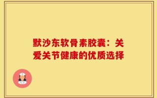 默沙东软骨素胶囊：关爱关节健康的优质选择