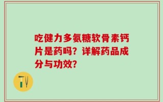 吃健力多氨糖软骨素钙片是药吗？详解药品成分与功效？