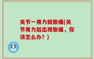 关节一用力就胀痛(关节用力后出现胀痛，你该怎么办？)