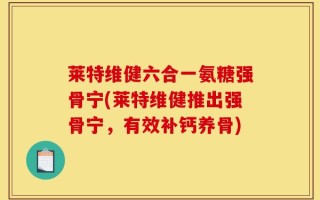 莱特维健六合一氨糖强骨宁(莱特维健推出强骨宁，有效补钙养骨)