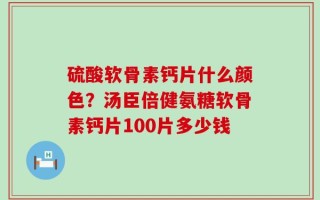 硫酸软骨素钙片什么颜色？汤臣倍健氨糖软骨素钙片100片多少钱