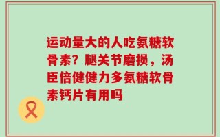 运动量大的人吃氨糖软骨素？腿关节磨损，汤臣倍健健力多氨糖软骨素钙片有用吗