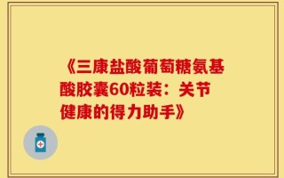 《三康盐酸葡萄糖氨基酸胶囊60粒装：关节健康的得力助手》