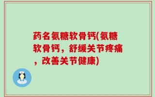药名氨糖软骨钙(氨糖软骨钙，舒缓关节疼痛，改善关节健康)