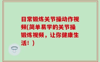 日常锻炼关节操动作视频(简单易学的关节操锻炼视频，让你健康生活！)