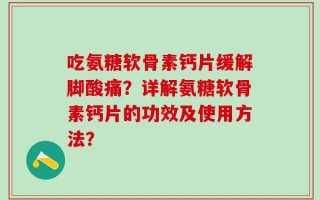 吃氨糖软骨素钙片缓解脚酸痛？详解氨糖软骨素钙片的功效及使用方法？