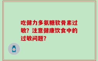 吃健力多氨糖软骨素过敏？注意健康饮食中的过敏问题？