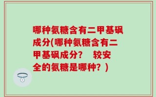 哪种氨糖含有二甲基砜成分(哪种氨糖含有二甲基砜成分？  较安全的氨糖是哪种？)