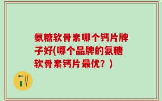 氨糖软骨素哪个钙片牌子好(哪个品牌的氨糖软骨素钙片最优？)
