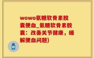wowo氨糖软骨素胶囊便血_氨糖软骨素胶囊：改善关节健康，缓解便血问题)