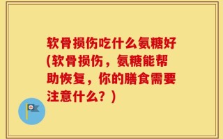 软骨损伤吃什么氨糖好(软骨损伤，氨糖能帮助恢复，你的膳食需要注意什么？)
