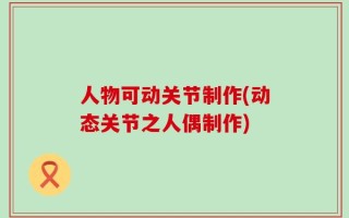 人物可动关节制作(动态关节之人偶制作)