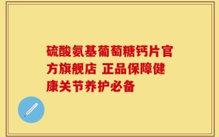 硫酸氨基葡萄糖钙片官方旗舰店 正品保障健康关节养护必备