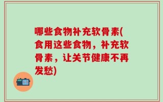 哪些食物补充软骨素(食用这些食物，补充软骨素，让关节健康不再发愁)