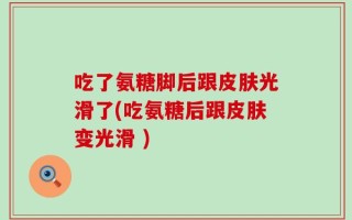 吃了氨糖脚后跟皮肤光滑了(吃氨糖后跟皮肤变光滑 )