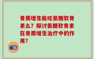 骨质增生能吃氨糖软骨素么？探讨氨糖软骨素在骨质增生治疗中的作用？