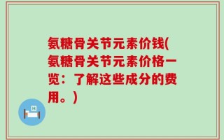 氨糖骨关节元素价钱(氨糖骨关节元素价格一览：了解这些成分的费用。)