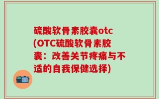 硫酸软骨素胶囊otc(OTC硫酸软骨素胶囊：改善关节疼痛与不适的自我保健选择)