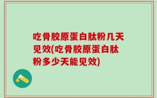 吃骨胶原蛋白肽粉几天见效(吃骨胶原蛋白肽粉多少天能见效)
