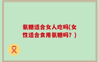 氨糖适合女人吃吗(女性适合食用氨糖吗？)