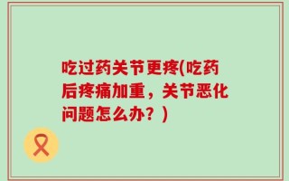 吃过药关节更疼(吃药后疼痛加重，关节恶化问题怎么办？)