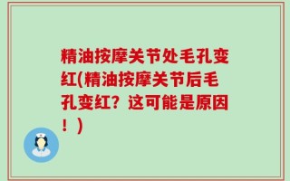 精油按摩关节处毛孔变红(精油按摩关节后毛孔变红？这可能是原因！)