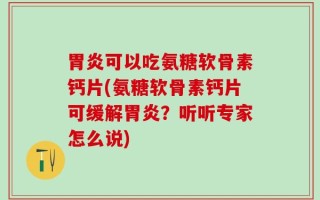 胃炎可以吃氨糖软骨素钙片(氨糖软骨素钙片可缓解胃炎？听听专家怎么说)