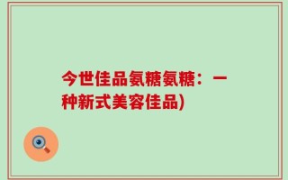 今世佳品氨糖氨糖：一种新式美容佳品)