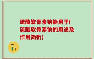 硫酸软骨素钠能用于(硫酸软骨素钠的用途及作用简析)