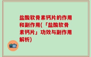 盐酸软骨素钙片的作用和副作用(「盐酸软骨素钙片」功效与副作用解析)