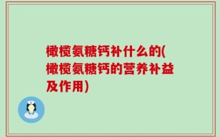 橄榄氨糖钙补什么的(橄榄氨糖钙的营养补益及作用)