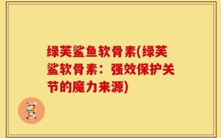 绿芙鲨鱼软骨素(绿芙鲨软骨素：强效保护关节的魔力来源)