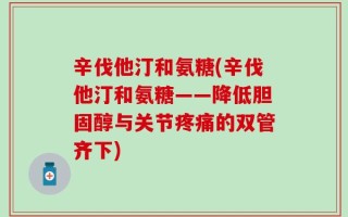 辛伐他汀和氨糖(辛伐他汀和氨糖——降低胆固醇与关节疼痛的双管齐下)