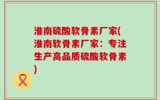 淮南硫酸软骨素厂家(淮南软骨素厂家：专注生产高品质硫酸软骨素)