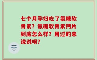 七个月孕妇吃了氨糖软骨素？氨糖软骨素钙片到底怎么样？用过的来说说呗？