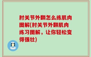肘关节外翻怎么练肌肉图解(肘关节外翻肌肉练习图解，让你轻松变得强壮)