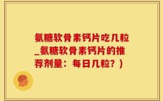 氨糖软骨素钙片吃几粒_氨糖软骨素钙片的推荐剂量：每日几粒？)