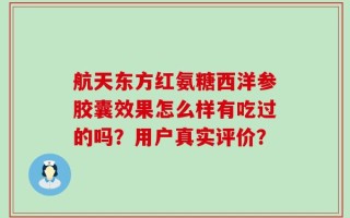 航天东方红氨糖西洋参胶囊效果怎么样有吃过的吗？用户真实评价？