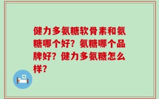 健力多氨糖软骨素和氨糖哪个好？氨糖哪个品牌好？健力多氨糖怎么样？