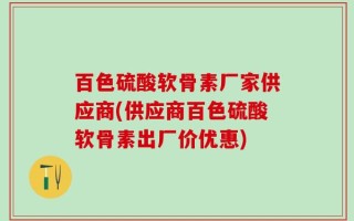 百色硫酸软骨素厂家供应商(供应商百色硫酸软骨素出厂价优惠)