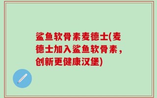 鲨鱼软骨素麦德士(麦德士加入鲨鱼软骨素，创新更健康汉堡)