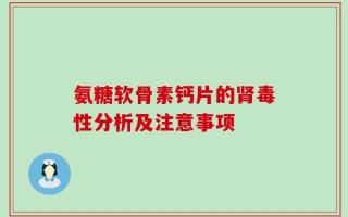 氨糖软骨素钙片的肾毒性分析及注意事项