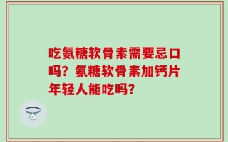 吃氨糖软骨素需要忌口吗？氨糖软骨素加钙片年轻人能吃吗？