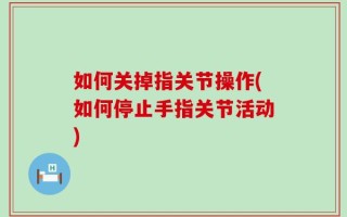 如何关掉指关节操作(如何停止手指关节活动)