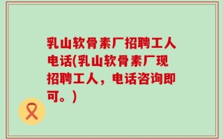 乳山软骨素厂招聘工人电话(乳山软骨素厂现招聘工人，电话咨询即可。)