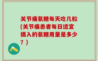 关节痛氨糖每天吃几粒(关节痛患者每日适宜摄入的氨糖用量是多少？)