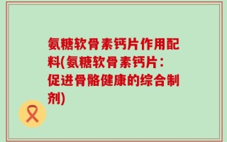 氨糖软骨素钙片作用配料(氨糖软骨素钙片：促进骨骼健康的综合制剂)
