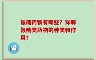 氨糖药物有哪些？详解氨糖类药物的种类和作用？