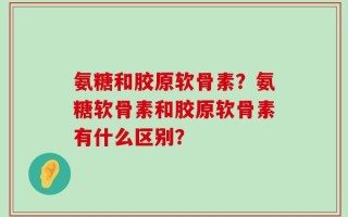 氨糖和胶原软骨素？氨糖软骨素和胶原软骨素有什么区别？